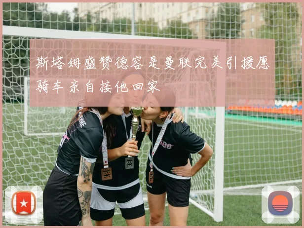 斯塔姆盛赞德容是曼联完美引援愿骑车亲自接他回家