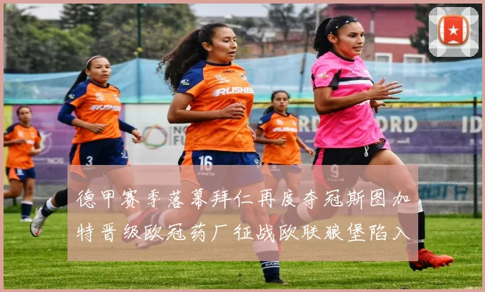 德甲赛季落幕拜仁再度夺冠斯图加特晋级欧冠药厂征战欧联狼堡陷入保级附加赛