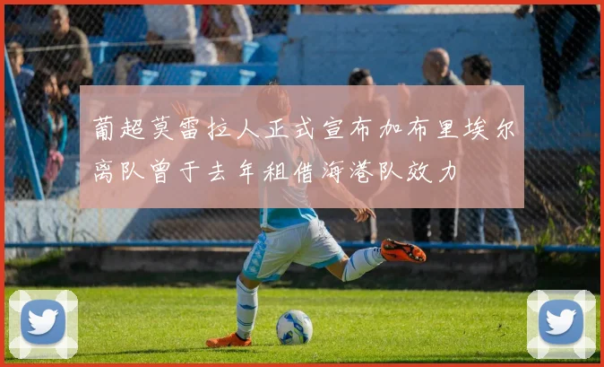 葡超莫雷拉人正式宣布加布里埃尔离队曾于去年租借海港队效力