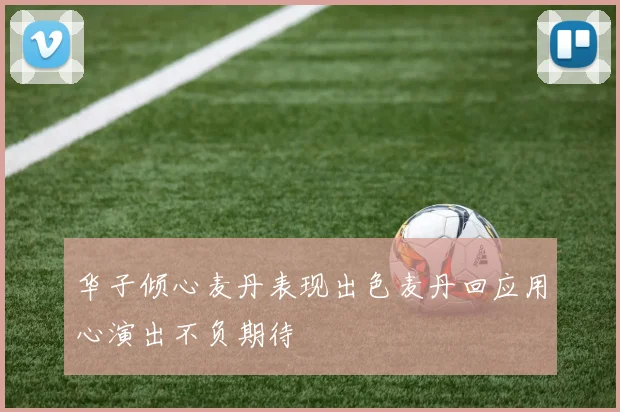 华子倾心麦丹表现出色麦丹回应用心演出不负期待