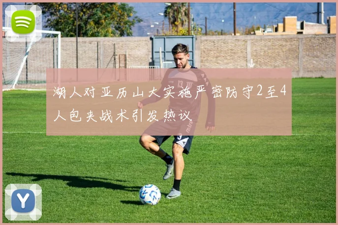 湖人对亚历山大实施严密防守2至4人包夹战术引发热议
